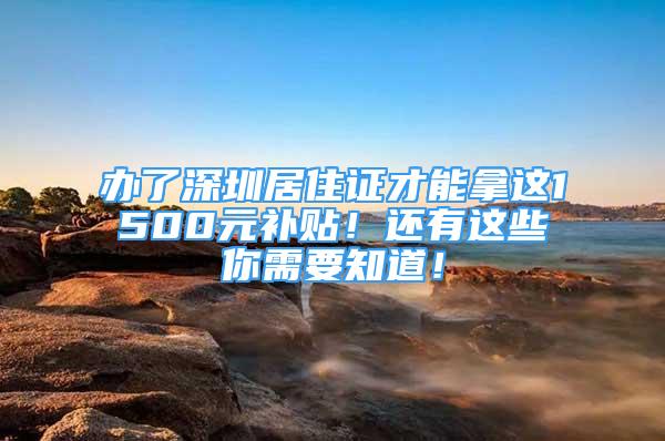 辦了深圳居住證才能拿這1500元補(bǔ)貼！還有這些你需要知道！