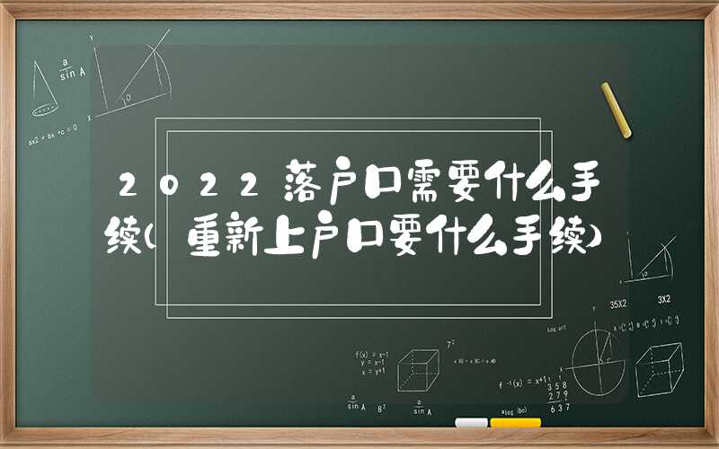 2022落戶口需要什么手續(xù)（重新上戶口要什么手續(xù)）