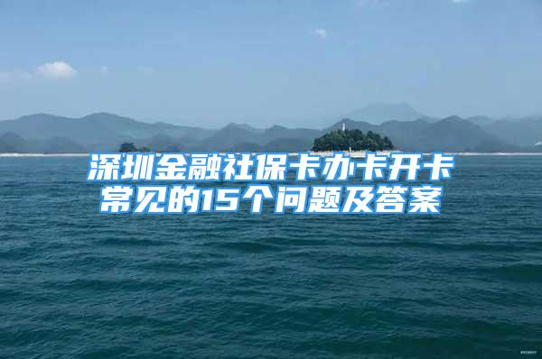 深圳金融社保卡辦卡開(kāi)卡常見(jiàn)的15個(gè)問(wèn)題及答案