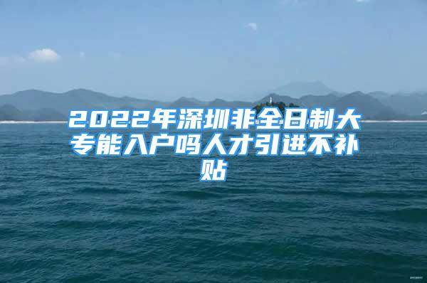 2022年深圳非全日制大專能入戶嗎人才引進(jìn)不補(bǔ)貼