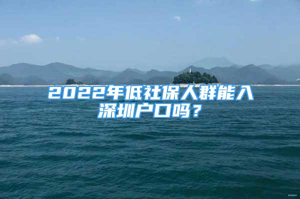 2022年低社保人群能入深圳戶口嗎？