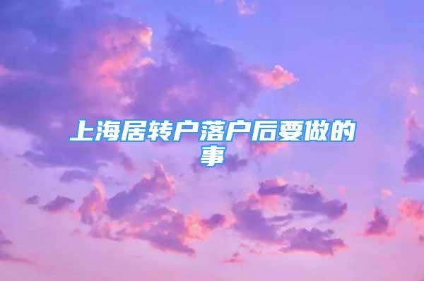 上海居轉(zhuǎn)戶落戶后要做的事