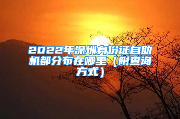 2022年深圳身份證自助機(jī)都分布在哪里（附查詢(xún)方式）