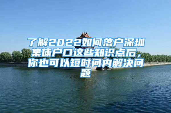 了解2022如何落戶深圳集體戶口這些知識點后，你也可以短時間內(nèi)解決問題