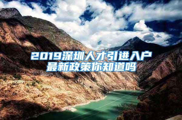 2019深圳人才引進(jìn)入戶(hù)最新政策你知道嗎