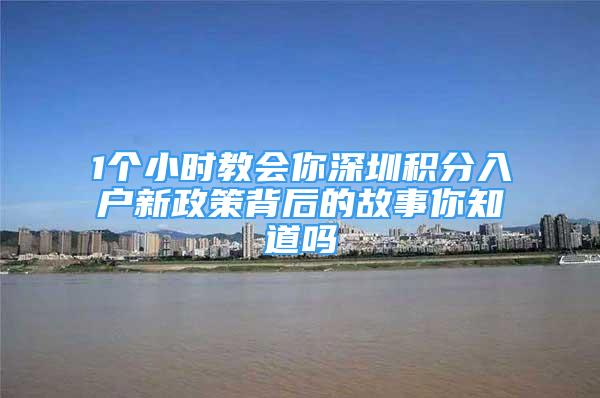 1個小時教會你深圳積分入戶新政策背后的故事你知道嗎