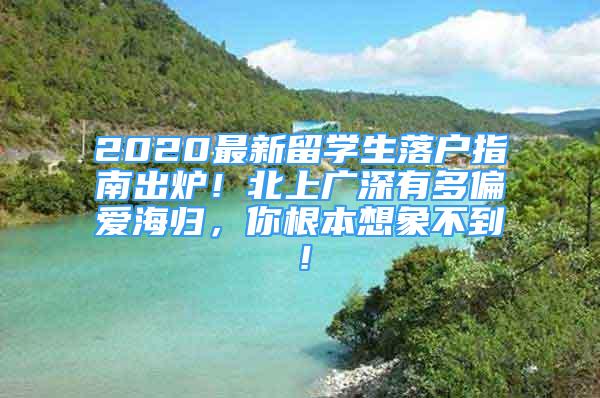 2020最新留學生落戶指南出爐！北上廣深有多偏愛海歸，你根本想象不到！