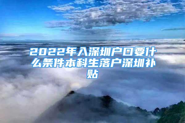 2022年入深圳戶口要什么條件本科生落戶深圳補貼