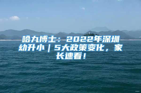 哈九博士：2022年深圳幼升?。?大政策變化，家長速看！