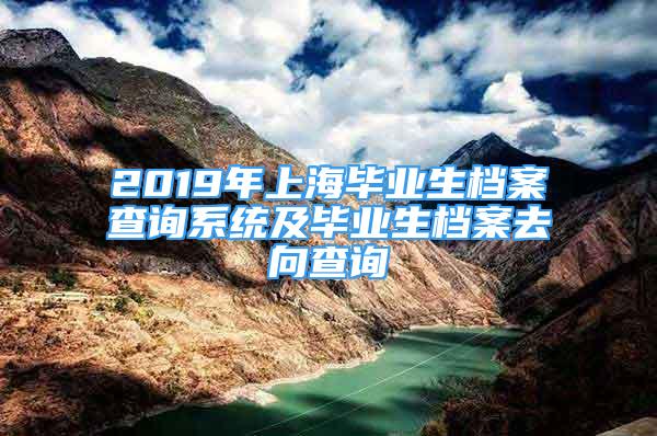 2019年上海畢業(yè)生檔案查詢系統(tǒng)及畢業(yè)生檔案去向查詢