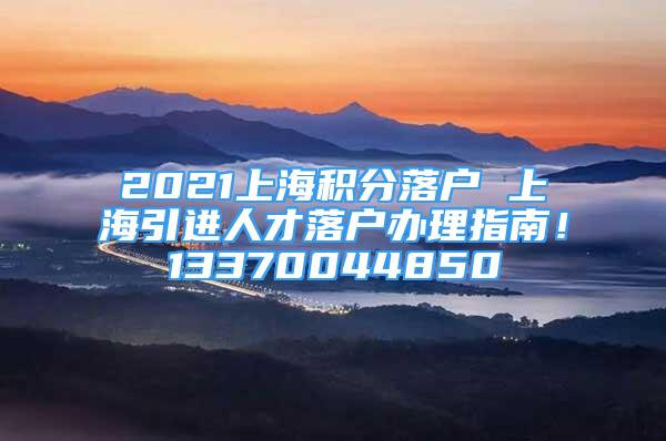 2021上海積分落戶 上海引進人才落戶辦理指南！13370044850