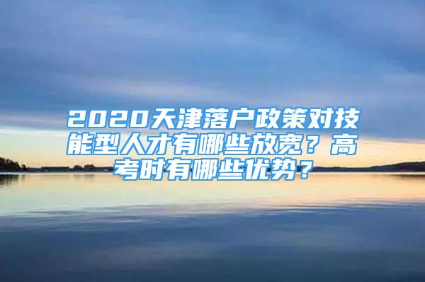 2020天津落戶政策對(duì)技能型人才有哪些放寬？高考時(shí)有哪些優(yōu)勢(shì)？