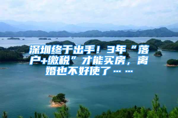 深圳終于出手！3年“落戶+繳稅”才能買房，離婚也不好使了……