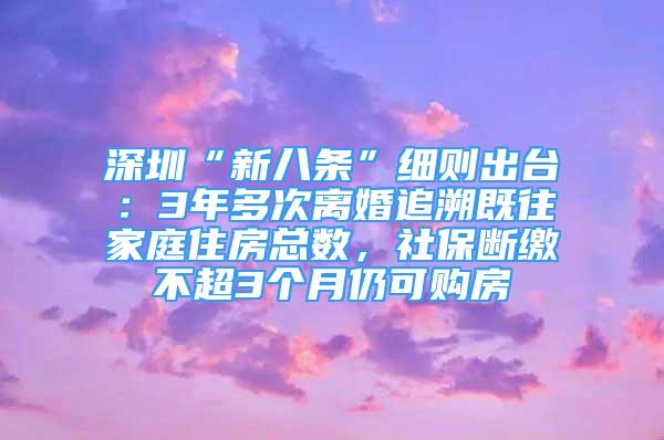 深圳“新八條”細則出臺：3年多次離婚追溯既往家庭住房總數(shù)，社保斷繳不超3個月仍可購房