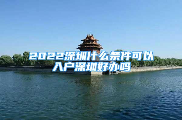 2022深圳什么條件可以入戶深圳好辦嗎