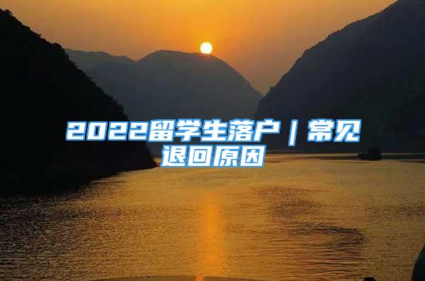 2022留學(xué)生落戶(hù)｜常見(jiàn)退回原因