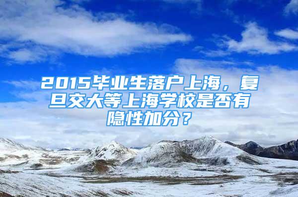 2015畢業(yè)生落戶上海，復(fù)旦交大等上海學(xué)校是否有隱性加分？