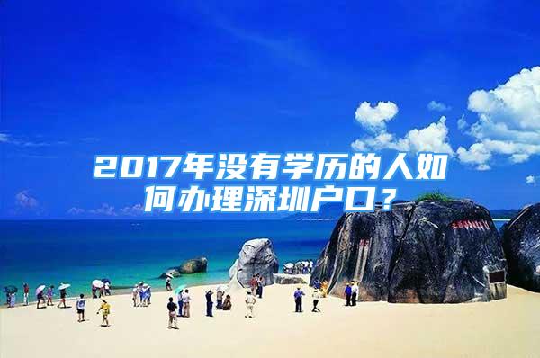 2017年沒有學(xué)歷的人如何辦理深圳戶口？