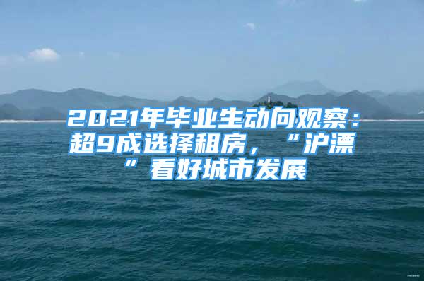 2021年畢業(yè)生動向觀察：超9成選擇租房，“滬漂”看好城市發(fā)展