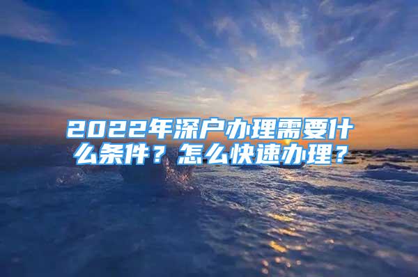 2022年深戶辦理需要什么條件？怎么快速辦理？