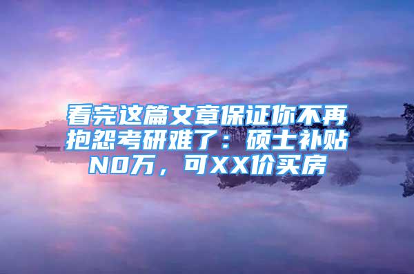 看完這篇文章保證你不再抱怨考研難了：碩士補貼N0萬，可XX價買房