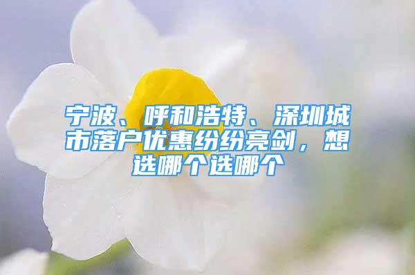 寧波、呼和浩特、深圳城市落戶優(yōu)惠紛紛亮劍，想選哪個選哪個