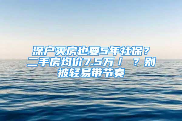 深戶買房也要5年社保？二手房均價7.5萬／㎡？別被輕易帶節(jié)奏