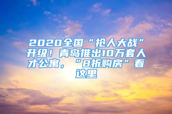 2020全國“搶人大戰(zhàn)”升級！青島推出10萬套人才公寓，“8折購房”看這里