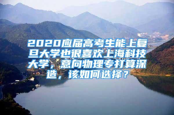 2020應屆高考生能上復旦大學也很喜歡上海科技大學，意向物理專打算深造，該如何選擇？