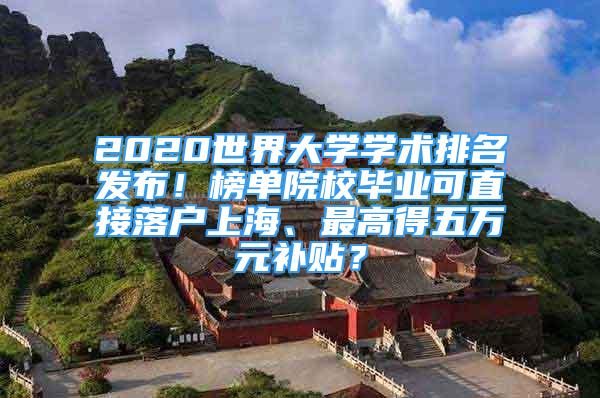 2020世界大學(xué)學(xué)術(shù)排名發(fā)布！榜單院校畢業(yè)可直接落戶上海、最高得五萬元補(bǔ)貼？