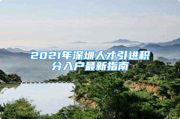 2021年深圳人才引進(jìn)積分入戶最新指南