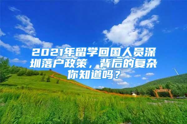 2021年留學(xué)回國人員深圳落戶政策，背后的復(fù)雜你知道嗎？