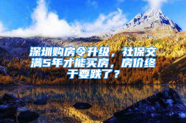 深圳購(gòu)房令升級(jí)，社保交滿5年才能買房，房?jī)r(jià)終于要跌了？