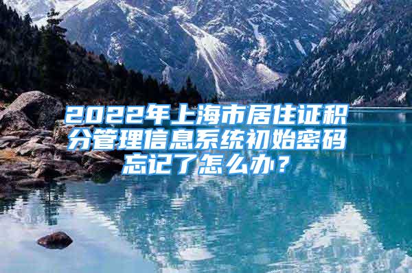 2022年上海市居住證積分管理信息系統(tǒng)初始密碼忘記了怎么辦？