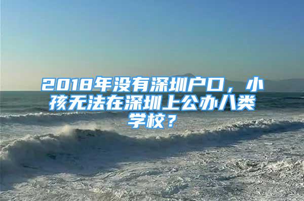 2018年沒有深圳戶口，小孩無法在深圳上公辦八類學(xué)校？