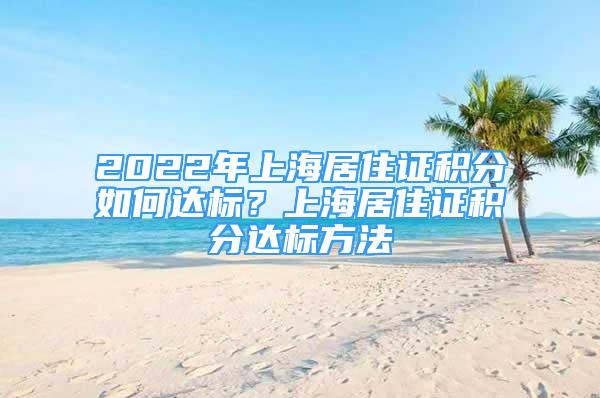 2022年上海居住證積分如何達(dá)標(biāo)？上海居住證積分達(dá)標(biāo)方法