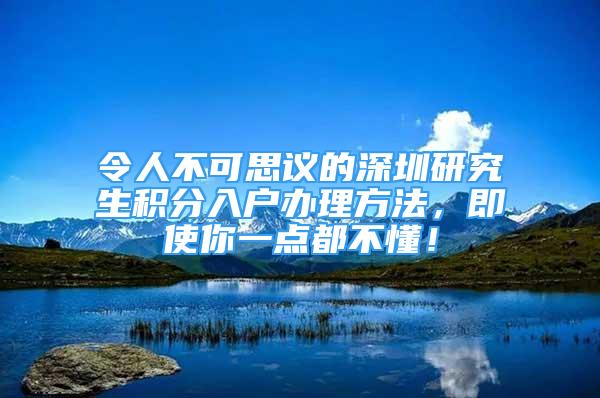 令人不可思議的深圳研究生積分入戶辦理方法，即使你一點(diǎn)都不懂！