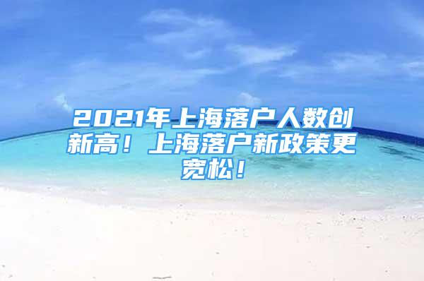 2021年上海落戶人數(shù)創(chuàng)新高！上海落戶新政策更寬松！