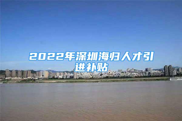 2022年深圳海歸人才引進補貼