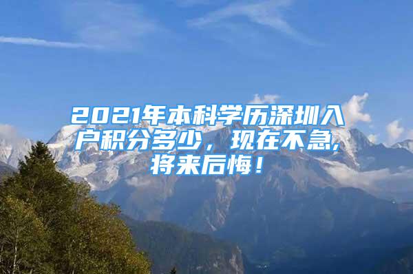 2021年本科學歷深圳入戶積分多少，現(xiàn)在不急,將來后悔！