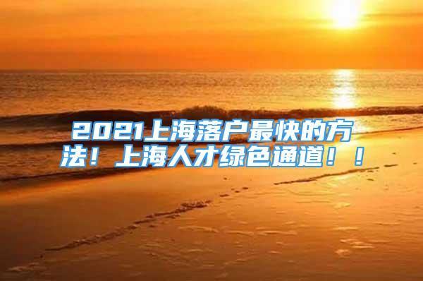 2021上海落戶最快的方法！上海人才綠色通道??！