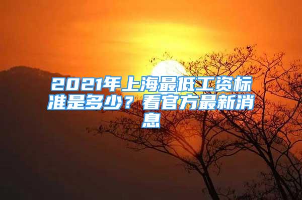 2021年上海最低工資標(biāo)準(zhǔn)是多少？看官方最新消息