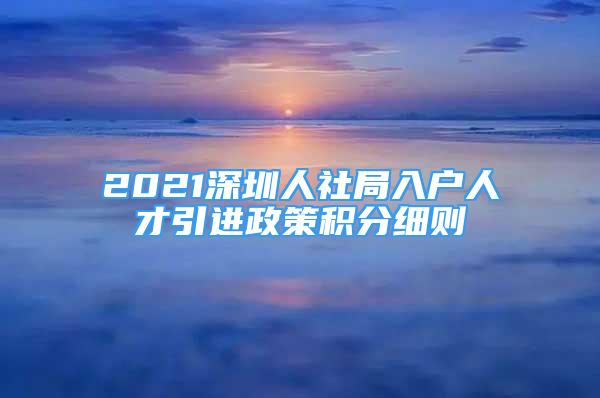 2021深圳人社局入戶人才引進政策積分細則