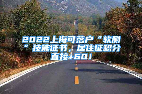 2022上海可落戶“軟測”技能證書，居住證積分直接+60！