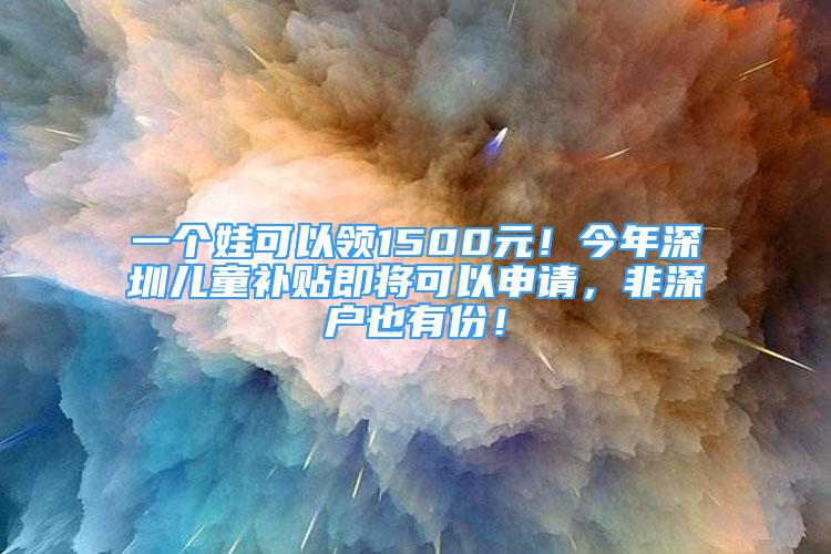 一個娃可以領(lǐng)1500元！今年深圳兒童補(bǔ)貼即將可以申請，非深戶也有份！