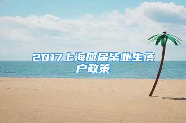 2017上海應(yīng)屆畢業(yè)生落戶政策