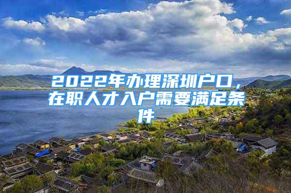 2022年辦理深圳戶口，在職人才入戶需要滿足條件