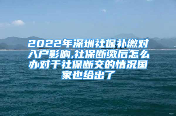 2022年深圳社保補(bǔ)繳對(duì)入戶(hù)影響,社保斷繳后怎么辦對(duì)于社保斷交的情況國(guó)家也給出了