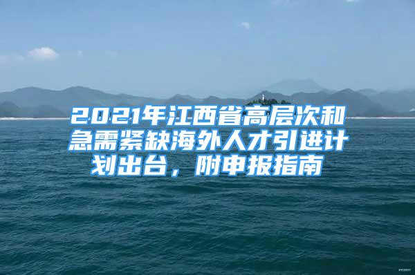 2021年江西省高層次和急需緊缺海外人才引進計劃出臺，附申報指南