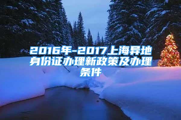 2016年-2017上海異地身份證辦理新政策及辦理條件